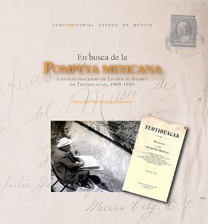 En busca de la Pompeya Mexicana. Las exploraciones de Leopoldo Batres en Teotihuacán, 1905-1910