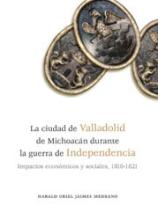 La ciudad de Valladolid de Michoacán durante la guerra de Independencia. Impactos económicos y sociales, 1810-1821
