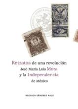 Retratos de una revolución. José María Luis Mora y la Independencia de México